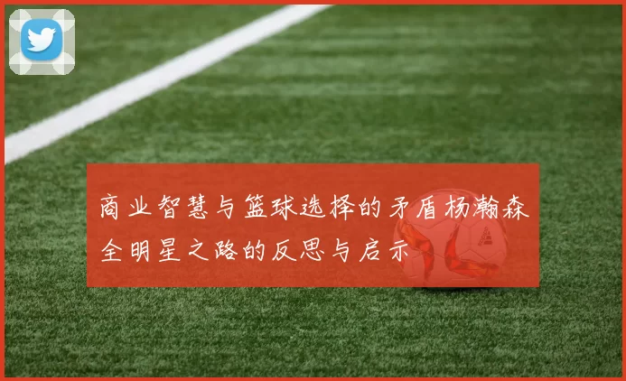 商业智慧与篮球选择的矛盾杨瀚森全明星之路的反思与启示