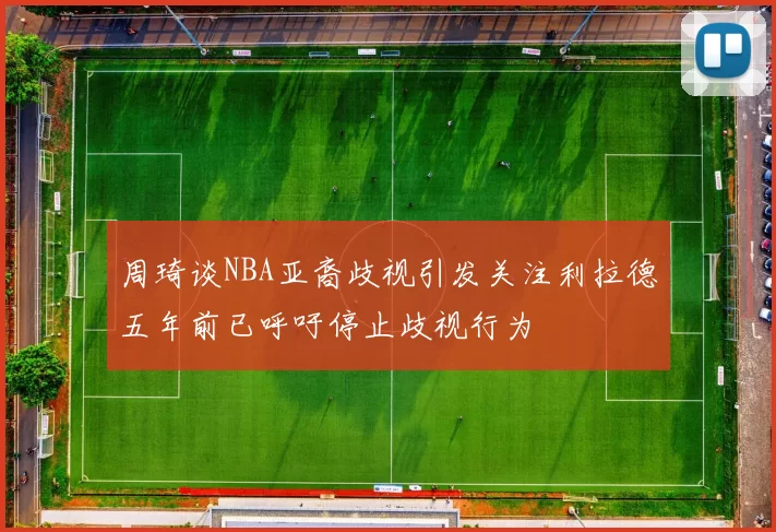 周琦谈NBA亚裔歧视引发关注利拉德五年前已呼吁停止歧视行为