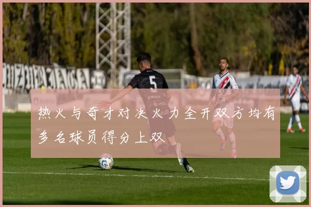 热火与奇才对决火力全开双方均有多名球员得分上双