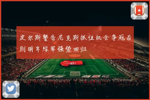 皮尔斯警告尼克斯抓住机会争冠否则明年绿军强势回归