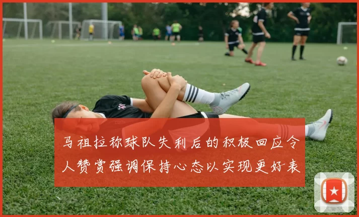 马祖拉称球队失利后的积极回应令人赞赏强调保持心态以实现更好表现