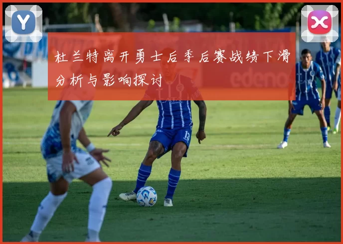 杜兰特离开勇士后季后赛战绩下滑分析与影响探讨