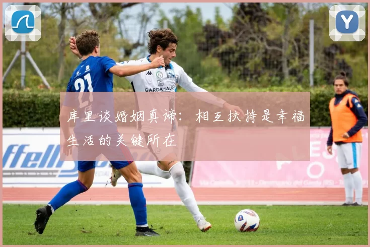 库里谈婚姻真谛：相互扶持是幸福生活的关键所在