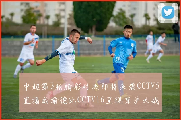 中超第3轮精彩对决即将来袭CCTV5直播成渝德比CCTV16呈现京沪大战