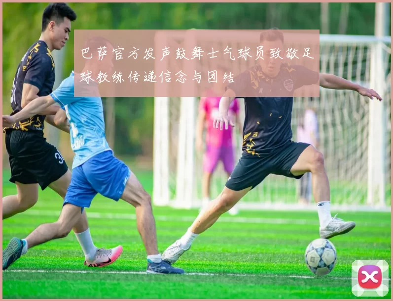 巴萨官方发声鼓舞士气球员致敬足球教练传递信念与团结