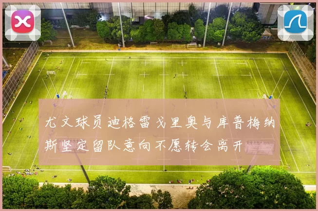 尤文球员迪格雷戈里奥与库普梅纳斯坚定留队意向不愿转会离开