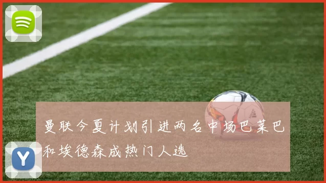 曼联今夏计划引进两名中场巴莱巴和埃德森成热门人选
