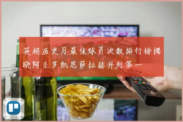 英超历史月最佳球员次数排行榜揭晓阿圭罗凯恩萨拉赫并列第一