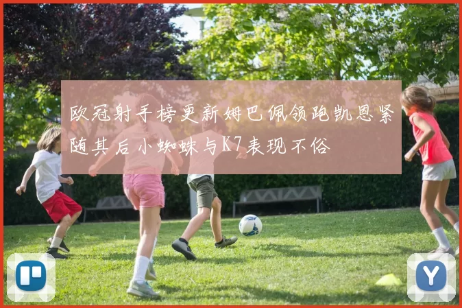 欧冠射手榜更新姆巴佩领跑凯恩紧随其后小蜘蛛与K7表现不俗