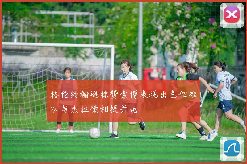 格伦约翰逊称赞索博表现出色但难以与杰拉德相提并论