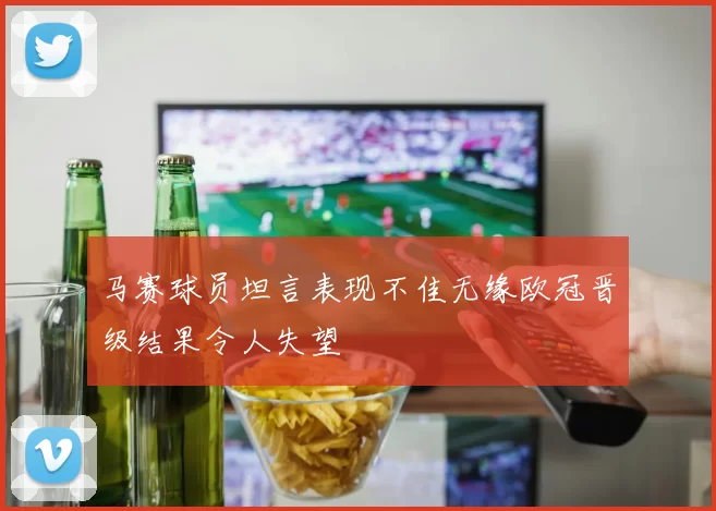 马赛球员坦言表现不佳无缘欧冠晋级结果令人失望