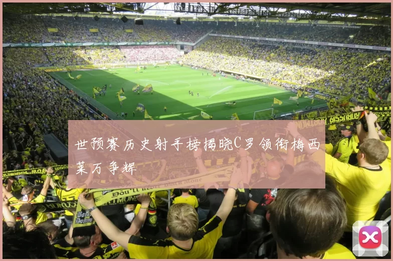 世预赛历史射手榜揭晓C罗领衔梅西莱万争辉