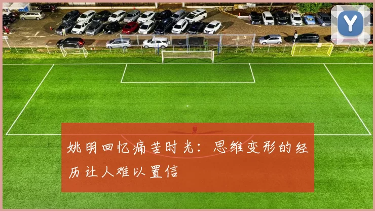 姚明回忆痛苦时光：思维变形的经历让人难以置信