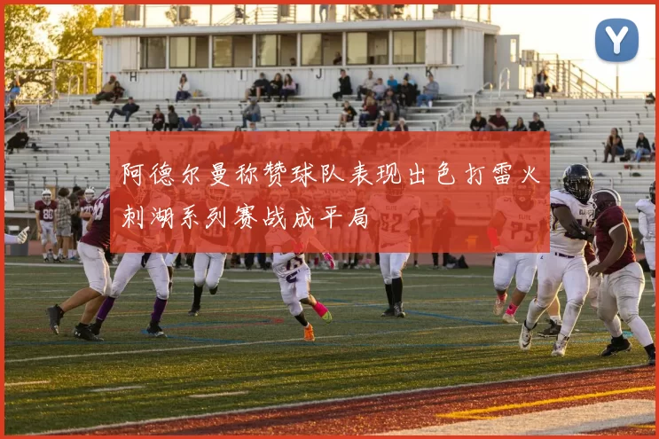 阿德尔曼称赞球队表现出色打雷火刺湖系列赛战成平局