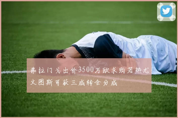 弗拉门戈出价3500万欧求购若热尤文图斯可获三成转会分成