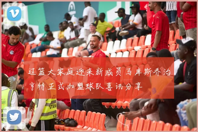 辽篮大家庭迎来新成员马库斯乔治亨特正式加盟球队喜讯分享