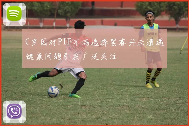 C罗因对PIF不满选择罢赛并未遭遇健康问题引发广泛关注