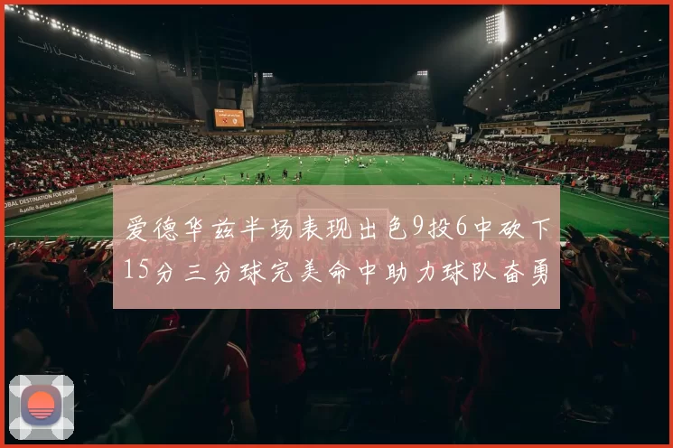 爱德华兹半场表现出色9投6中砍下15分三分球完美命中助力球队奋勇争先