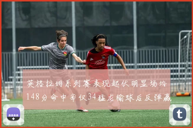 英格拉姆系列赛表现起伏明显场均148分命中率仅34猛龙输球后反弹赢得21分